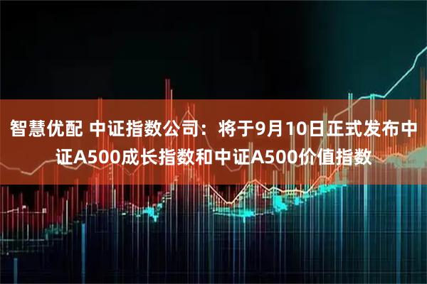 智慧优配 中证指数公司：将于9月10日正式发布中证A500成长指数和中证A500价值指数