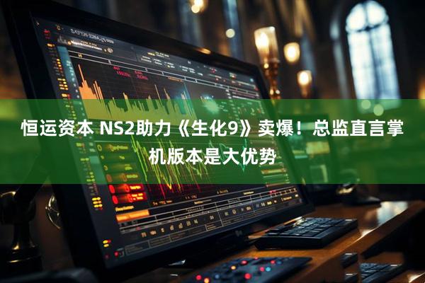恒运资本 NS2助力《生化9》卖爆！总监直言掌机版本是大优势