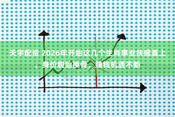天宇配资 2026年开始这几个生肖事业扶摇直上，身价脱胎换骨，赚钱机遇不断